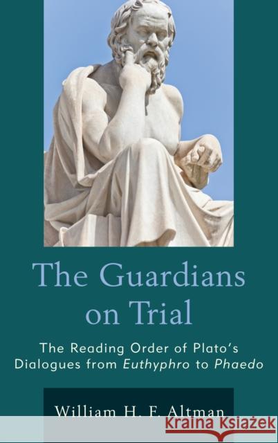 The Guardians on Trial: The Reading Order of Plato's Dialogues from Euthyphro to Phaedo William H. F. Altman 9781498529518 Lexington Books