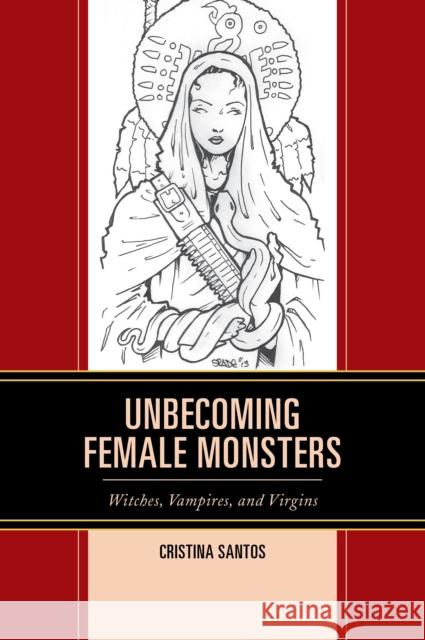 Unbecoming Female Monsters: Witches, Vampires, and Virgins Cristina Santos 9781498529655 Lexington Books