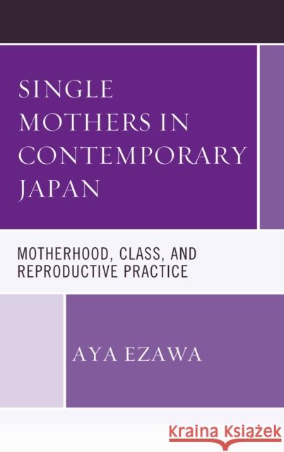 Single Mothers in Contemporary Japan: Motherhood, Class, and Reproductive Practice Aya Ezawa 9781498529983 Lexington Books