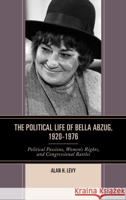 The Political Life of Bella Abzug, 1920-1976: Political Passions, Women's Rights, and Congressional Battles Alan H. Levy 9781498530132 Lexington Books