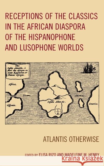 Receptions of the Classics in the African Diaspora of the Hispanophone and Lusophone Worlds: Atlantis Otherwise Elisa Rizo Madeleine M. Henry Cesar Augusto Baldi 9781498530200 Lexington Books