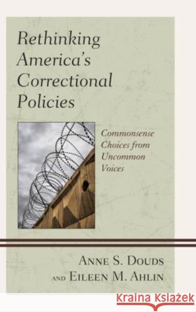 Rethinking America's Correctional Policies: Commonsense Choices from Uncommon Voices Anne S. Douds Eileen M. Ahlin 9781498530408 Lexington Books