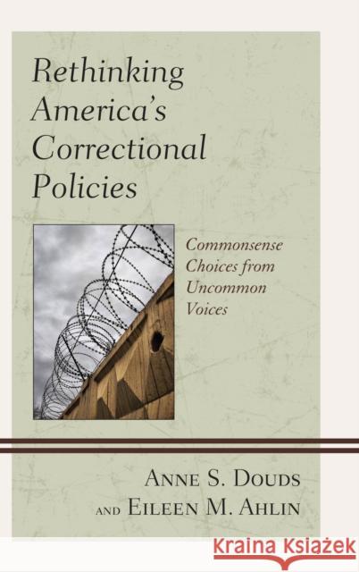 Rethinking America's Correctional Policies: Commonsense Choices from Uncommon Voices Anne S. Douds Eileen M. Ahlin 9781498530422 Lexington Books