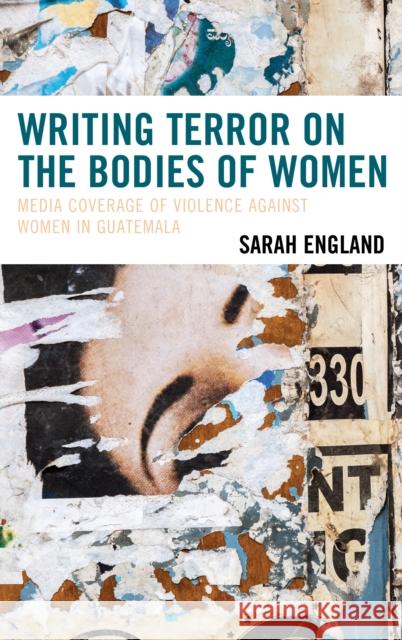 Writing Terror on the Bodies of Women: Media Coverage of Violence Against Women in Guatemala Sarah England 9781498530798