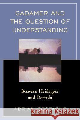 Gadamer and the Question of Understanding: Between Heidegger and Derrida Adrian Costache 9781498530910 Lexington Books