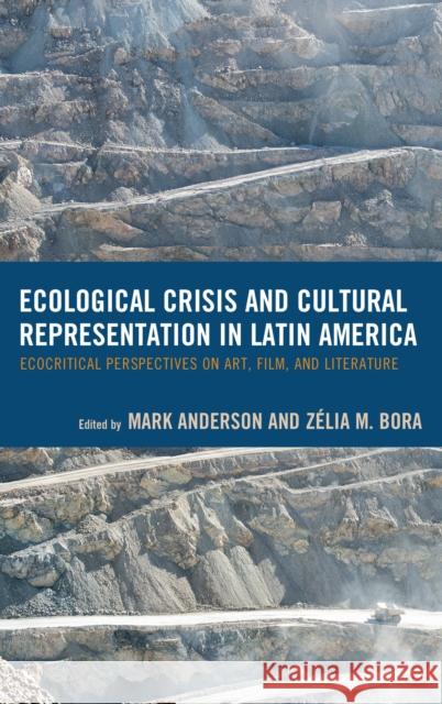 Ecological Crisis and Cultural Representation in Latin America: Ecocritical Perspectives on Art, Film, and Literature Mark Anderson Zelia Bora Ana Avalos 9781498530958 Lexington Books