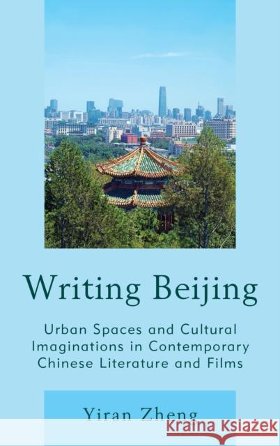 Writing Beijing: Urban Spaces and Cultural Imaginations in Contemporary Chinese Literature and Films Yiran Zheng 9781498531030 