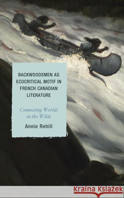 Backwoodsmen as Ecocritical Motif in French Canadian Literature: Connecting Worlds in the Wilds Anne Rehill 9781498531108 Lexington Books