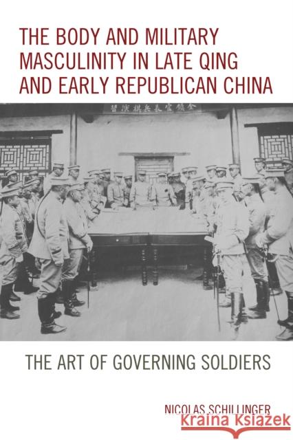 The Body and Military Masculinity in Late Qing and Early Republican China: The Art of Governing Soldiers Nicolas Schillinger 9781498531689 Lexington Books