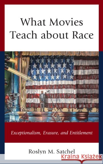 What Movies Teach about Race: Exceptionalism, Erasure, and Entitlement Roslyn M. Satchel 9781498531832 Lexington Books