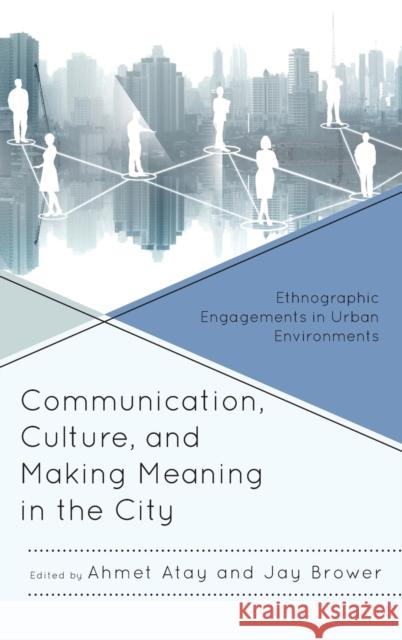 Communication, Culture, and Making Meaning in the City: Ethnographic Engagements in Urban Environments Ahmet Atay Jay Brower Emma Agusita 9781498531931 Lexington Books