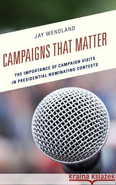 Campaigns That Matter: The Importance of Campaign Visits in Presidential Nominating Contests Jay Wendland 9781498532099 Lexington Books