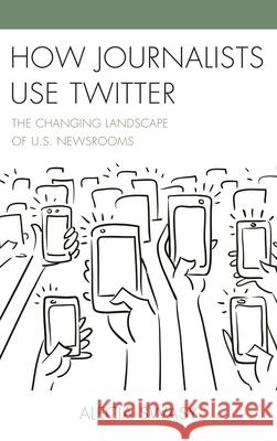 How Journalists Use Twitter: The Changing Landscape of U.S. Newsrooms Alecia Swasy 9781498532204 Lexington Books
