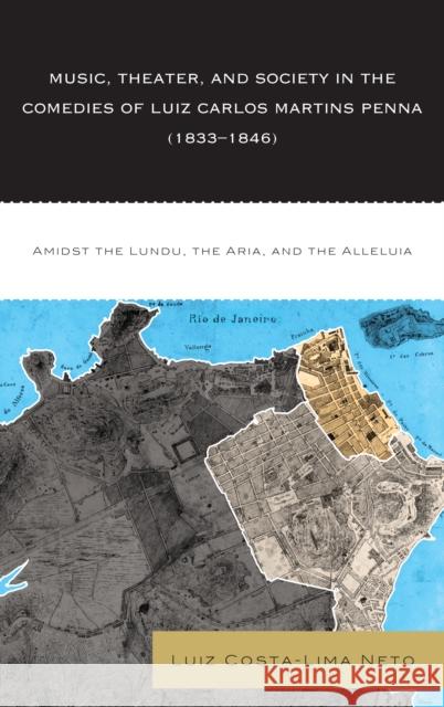 Music, Theater, and Society in the Comedies of Luiz Carlos Martins Penna (1833-1846): Amidst the Lundu, The Aria, and the Alleluia Costa-Lima Neto, Luiz 9781498532259 Lexington Books