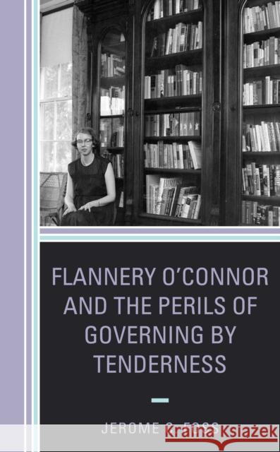 Flannery O'Connor and the Perils of Governing by Tenderness Jerome C. Foss 9781498532594 Lexington Books