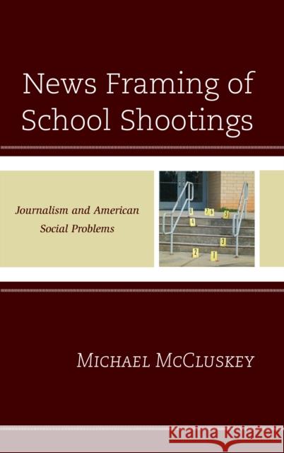 News Framing of School Shootings: Journalism and American Social Problems Michael McCluskey 9781498532983 Lexington Books