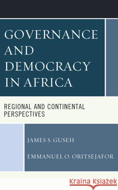 Governance and Democracy in Africa: Regional and Continental Perspectives James S. Guseh Emmanuel O. Oritsejafor 9781498533010 Lexington Books