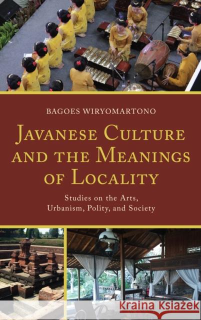 Javanese Culture and the Meanings of Locality: Studies on the Arts, Urbanism, Polity, and Society Bagoes Wiryomartono 9781498533089 Lexington Books