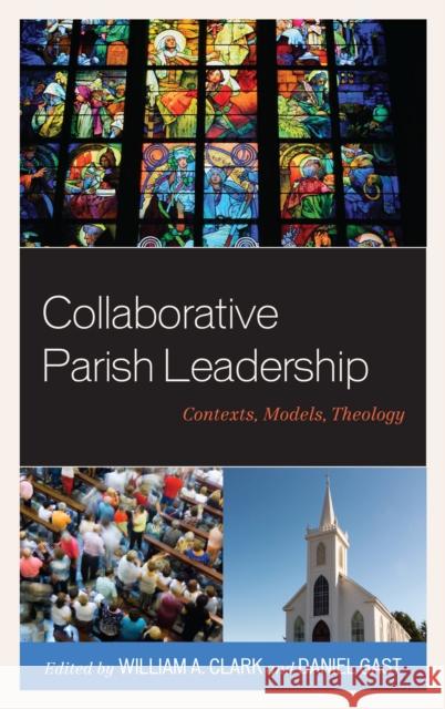 Collaborative Parish Leadership: Contexts, Models, Theology William A. Clark Daniel Gast William A. Clark 9781498533683 Lexington Books