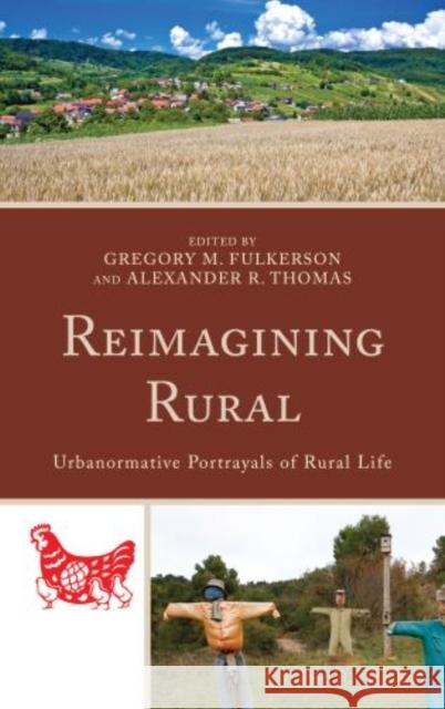 Reimagining Rural: Urbanormative Portrayals of Rural Life Gregory M. Fulkerson Alexander R. Thomas Leanne M. Avery 9781498534062 Lexington Books