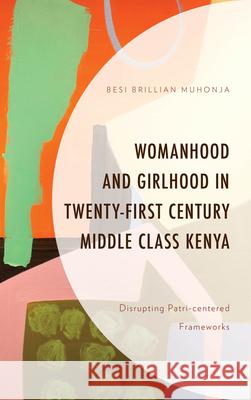 Womanhood and Girlhood in Twenty-First Century Middle Class Kenya: Disrupting Patri-Centered Frameworks Muhonja, Besi Brillian 9781498534338 Lexington Books