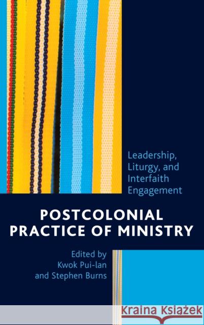 Postcolonial Practice of Ministry: Leadership, Liturgy, and Interfaith Engagement Kwok Pui-Lan Stephen Burns Emmanuel Yartekwei Lartey 9781498534482