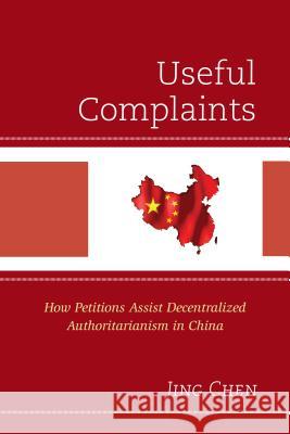 Useful Complaints: How Petitions Assist Decentralized Authoritarianism in China Jing Chen 9781498534529 Lexington Books