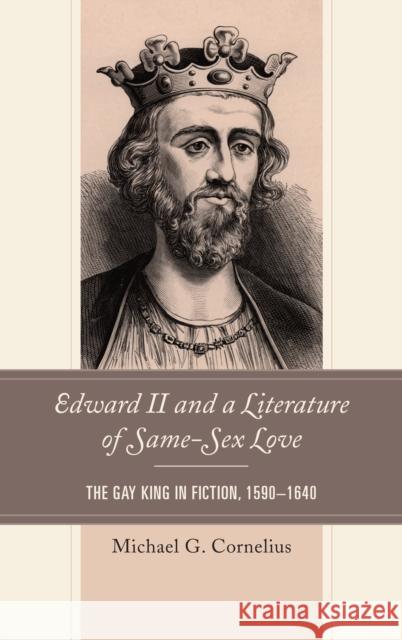 Edward II and a Literature of Same-Sex Love: The Gay King in Fiction, 1590-1640 Michael G. Cornelius 9781498534581 Lexington Books