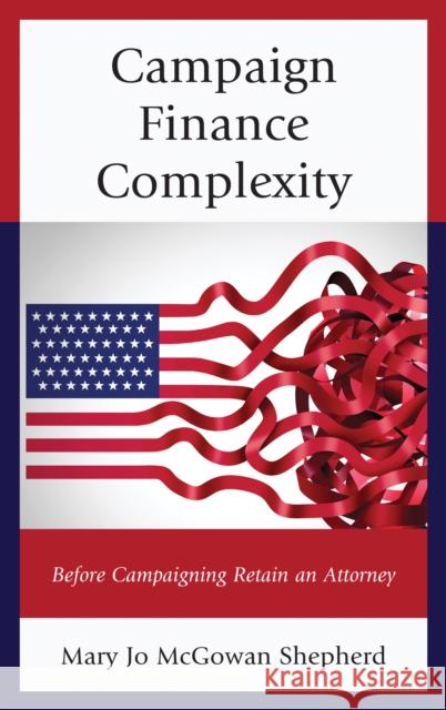 Campaign Finance Complexity: Before Campaigning Retain an Attorney Mary Jo McGowa 9781498535069 Lexington Books