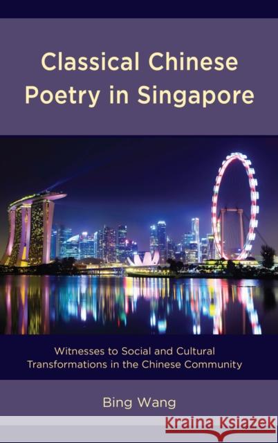 Classical Chinese Poetry in Singapore: Witnesses to Social and Cultural Transformations in the Chinese Community Wang, Bing 9781498535151