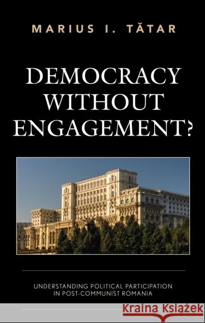 Democracy without Engagement?: Understanding Political Participation in Post-Communist Romania Tătar, Marius I. 9781498535243