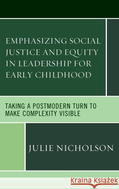 Emphasizing Social Justice and Equity in Leadership for Early Childhood: Taking a Postmodern Turn to Make Complexity Visible Julie Nicholson 9781498535519