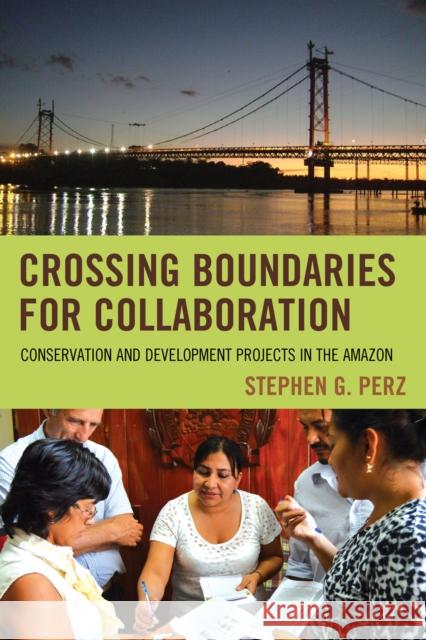 Crossing Boundaries for Collaboration: Conservation and Development Projects in the Amazon Stephen G. Perz 9781498535663 Lexington Books