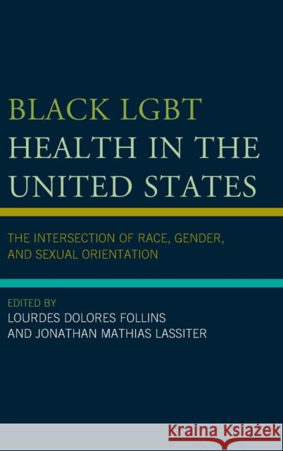 Black LGBT Health in the United States: The Intersection of Race, Gender, and Sexual Orientation Lourdes D. Follins Jonathan Lassiter Roberto L. Abreu 9781498535762