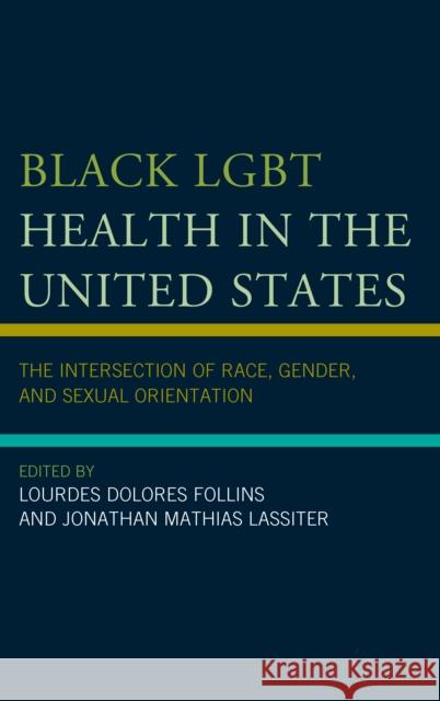 Black Lgbt Health in the United States: The Intersection of Race, Gender, and Sexual Orientation Lourdes Dolores Follins Jonathan Mathias Lassiter Roberto L. Abreu 9781498535786