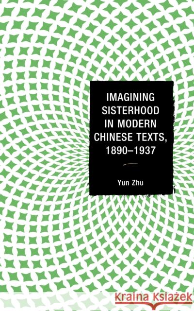 Imagining Sisterhood in Modern Chinese Texts, 1890-1937 Yun Zhu 9781498536295 Lexington Books