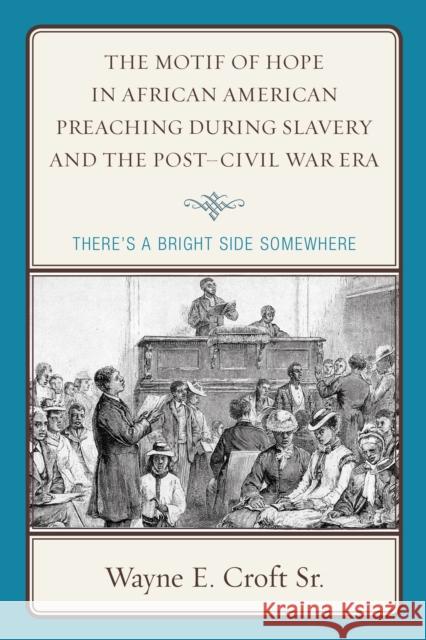 The Motif of Hope in African American Preaching During Slavery and the Post-Civil War Era: There's a Bright Side Somewhere Wayne E., Sr. Croft 9781498536493 Lexington Books