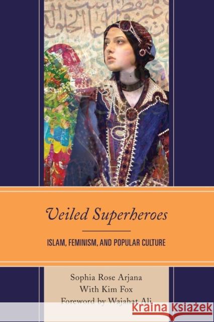 Veiled Superheroes: Islam, Feminism, and Popular Culture Sophia Rose Arjana Kim Fox Wajahat Ali 9781498536547 Lexington Books