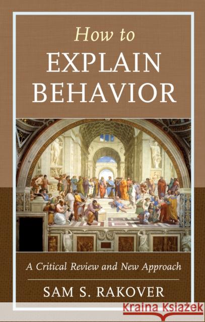 How to Explain Behavior: A Critical Review and New Approach Sam S. Rakover 9781498536684