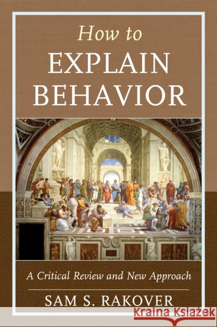 How to Explain Behavior: A Critical Review and New Approach Sam S. Rakover 9781498536707 Lexington Books