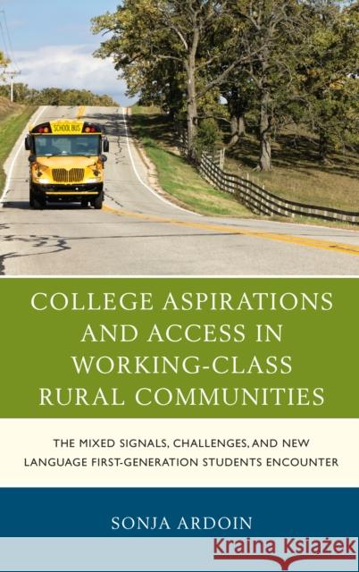 College Aspirations and Access in Working-Class Rural Communities: The Mixed Signals, Challenges, and New Language First-Generation Students Encounter Sonja Ardoin 9781498536882