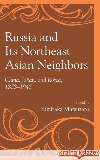 Russia and Its Northeast Asian Neighbors: China, Japan, and Korea, 1858-1945 Kimitaka Matsuzato Masafumi Asada Shinichi Fumoto 9781498537049 Lexington Books