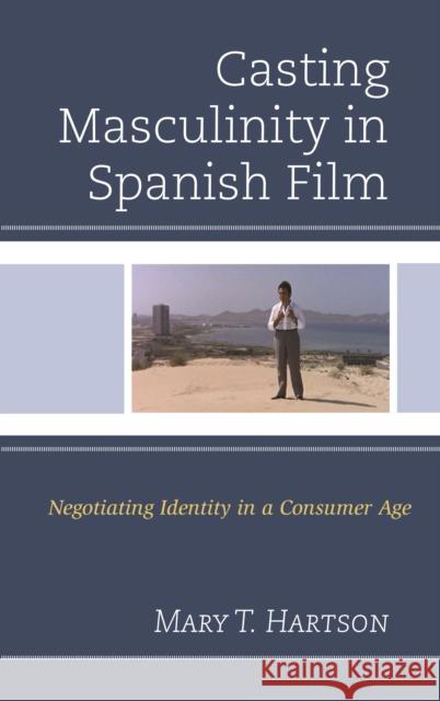 Casting Masculinity in Spanish Film: Negotiating Identity in a Consumer Age Mary T. Hartson 9781498537117 Lexington Books