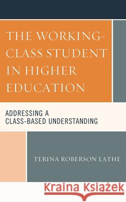 The Working-Class Student in Higher Education: Addressing a Class-Based Understanding Terina Roberson Lathe 9781498537292 Lexington Books