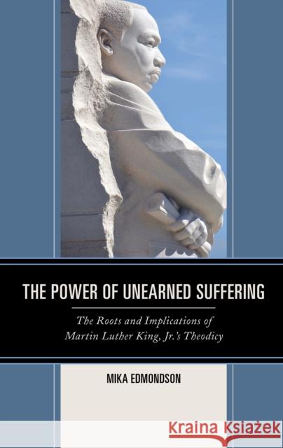 The Power of Unearned Suffering: The Roots and Implications of Martin Luther King, Jr.'s Theodicy Mika Edmondson 9781498537322