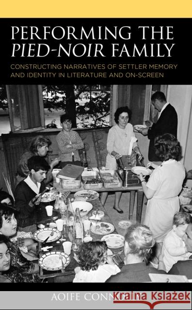 Performing the Pied-Noir Family: Constructing Narratives of Settler Memory and Identity in Literature and On-Screen Connolly, Aoife 9781498537377 Lexington Books