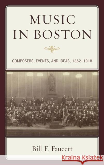 Music in Boston: Composers, Events, and Ideas, 1852-1918 Bill F. Faucett 9781498537384 Lexington Books