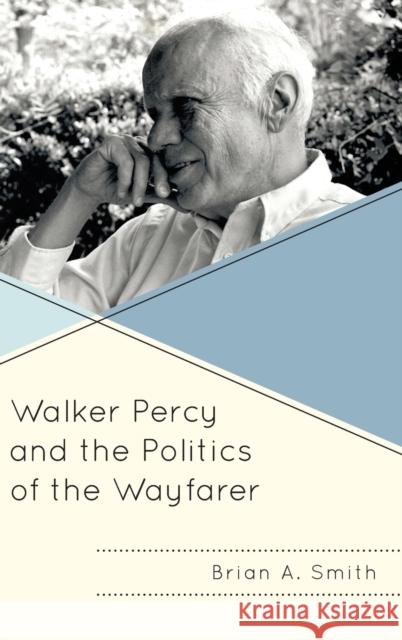 Walker Percy and the Politics of the Wayfarer Brian A. Smith 9781498537544 Lexington Books