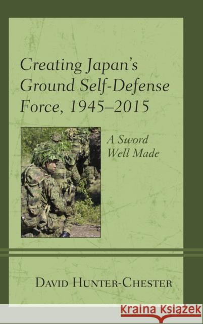 Creating Japan's Ground Self-Defense Force, 1945-2015: A Sword Well Made David Hunter-Chester 9781498537896 Lexington Books