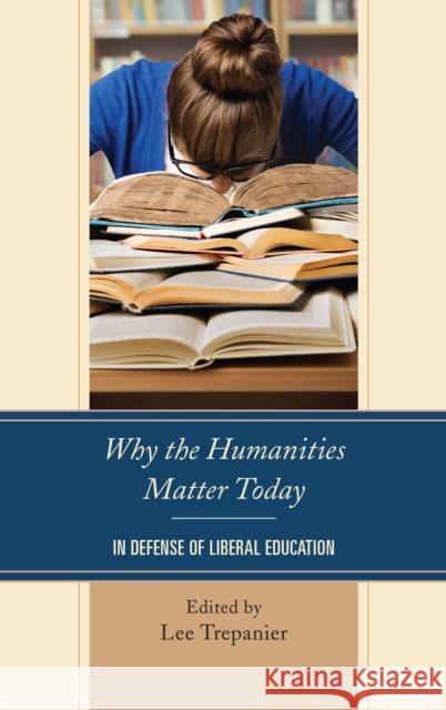 Why the Humanities Matter Today: In Defense of Liberal Education Lee Trepanier Kirk Fitzpatrick James W. Harrison 9781498538602 Lexington Books